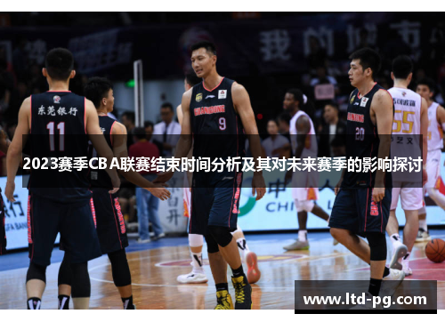 2023赛季CBA联赛结束时间分析及其对未来赛季的影响探讨 2023赛季CBA联赛结束时间分析及其对未来赛季的影响探讨
