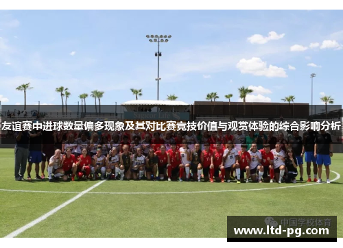 友谊赛中进球数量偏多现象及其对比赛竞技价值与观赏体验的综合影响分析 友谊赛中进球数量偏多现象及其对比赛竞技价值与观赏体验的综合影响分析
