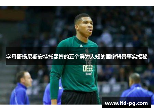 字母哥扬尼斯安特托昆博的五个鲜为人知的国家背景事实揭秘