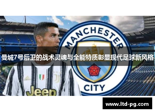 曼城7号后卫的战术灵魂与全能特质彰显现代足球新风格