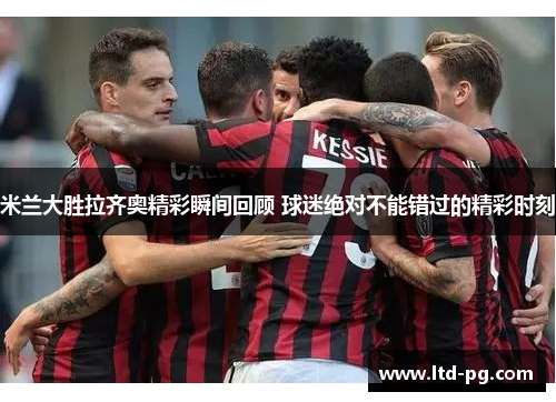 米兰大胜拉齐奥精彩瞬间回顾 球迷绝对不能错过的精彩时刻