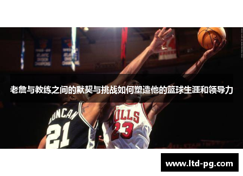 老詹与教练之间的默契与挑战如何塑造他的篮球生涯和领导力 老詹与教练之间的默契与挑战如何塑造他的篮球生涯和领导力