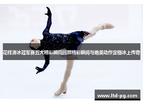 花样滑冰冠军赛五大精彩瞬间回顾精彩瞬间与绝美动作定格冰上传奇 花样滑冰冠军赛五大精彩瞬间回顾精彩瞬间与绝美动作定格冰上传奇