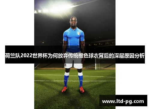 荷兰队2022世界杯为何放弃传统橙色球衣背后的深层原因分析 荷兰队2022世界杯为何放弃传统橙色球衣背后的深层原因分析