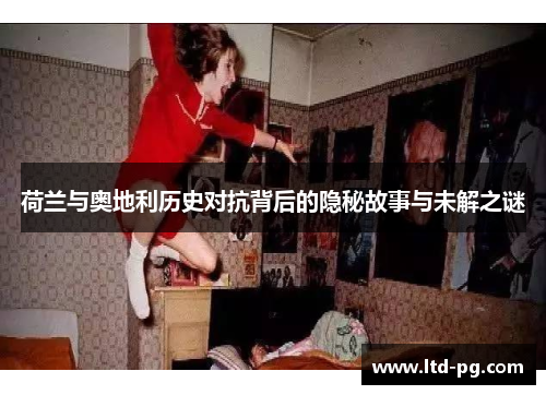 荷兰与奥地利历史对抗背后的隐秘故事与未解之谜