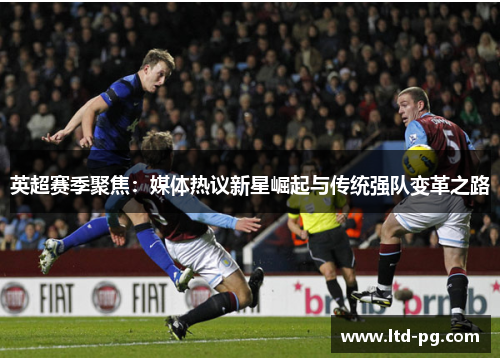 英超赛季聚焦:媒体热议新星崛起与传统强队变革之路 英超赛季聚焦:媒体热议新星崛起与传统强队变革之路