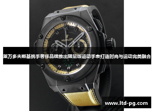 莱万多夫斯基携手奢侈品牌推出限量版运动手表打造时尚与运动完美融合 莱万多夫斯基携手奢侈品牌推出限量版运动手表打造时尚与运动完美融合