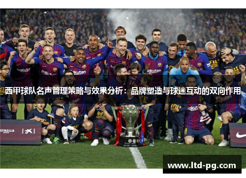 西甲球队名声管理策略与效果分析:品牌塑造与球迷互动的双向作用 西甲球队名声管理策略与效果分析:品牌塑造与球迷互动的双向作用