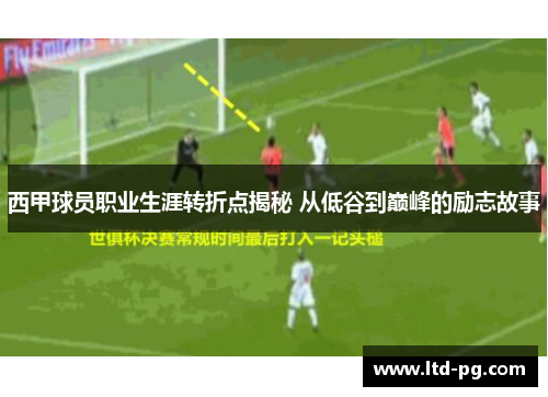 西甲球员职业生涯转折点揭秘 从低谷到巅峰的励志故事 西甲球员职业生涯转折点揭秘 从低谷到巅峰的励志故事