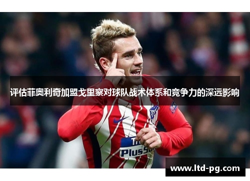 评估菲奥利奇加盟戈里察对球队战术体系和竞争力的深远影响