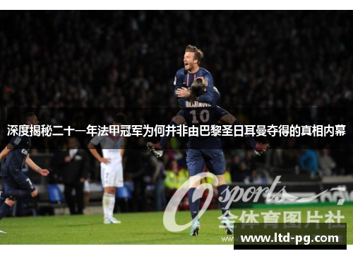 深度揭秘二十一年法甲冠军为何并非由巴黎圣日耳曼夺得的真相内幕
