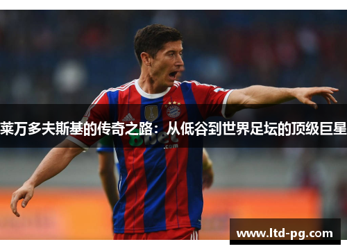 莱万多夫斯基的传奇之路:从低谷到世界足坛的顶级巨星 莱万多夫斯基的传奇之路:从低谷到世界足坛的顶级巨星