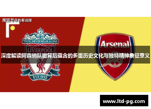 深度解读阿森纳队徽背后蕴含的多重历史文化与独特精神象征意义