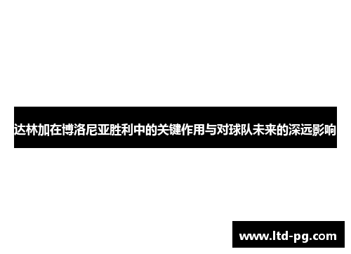 达林加在博洛尼亚胜利中的关键作用与对球队未来的深远影响 达林加在博洛尼亚胜利中的关键作用与对球队未来的深远影响