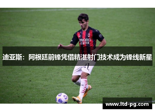 迪亚斯：阿根廷前锋凭借精湛射门技术成为锋线新星