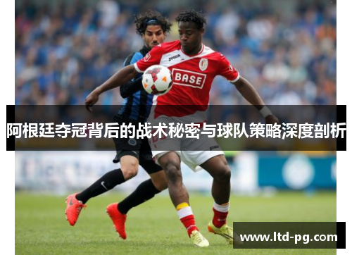 阿根廷夺冠背后的战术秘密与球队策略深度剖析