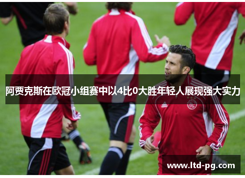 阿贾克斯在欧冠小组赛中以4比0大胜年轻人展现强大实力