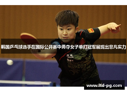 韩国乒乓球选手在国际公开赛中勇夺女子单打冠军展现出非凡实力