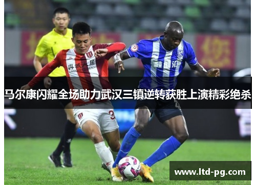 马尔康闪耀全场助力武汉三镇逆转获胜上演精彩绝杀