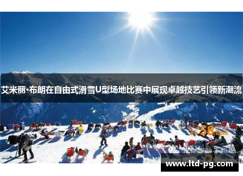 艾米丽·布朗在自由式滑雪U型场地比赛中展现卓越技艺引领新潮流 艾米丽·布朗在自由式滑雪U型场地比赛中展现卓越技艺引领新潮流