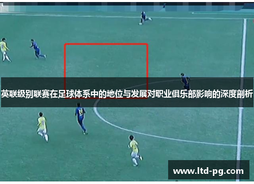 英联级别联赛在足球体系中的地位与发展对职业俱乐部影响的深度剖析