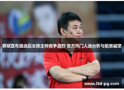 蔡斌宣布退选后女排主帅竞争激烈 各方热门人选分析与前景展望