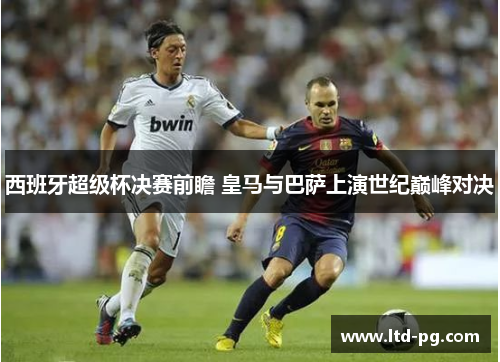 西班牙超级杯决赛前瞻 皇马与巴萨上演世纪巅峰对决
