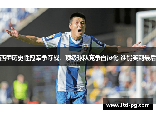 西甲历史性冠军争夺战：顶级球队竞争白热化 谁能笑到最后