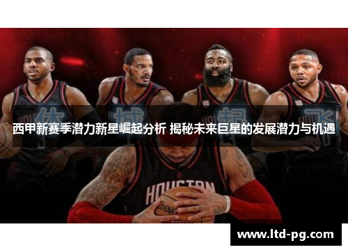 西甲新赛季潜力新星崛起分析 揭秘未来巨星的发展潜力与机遇