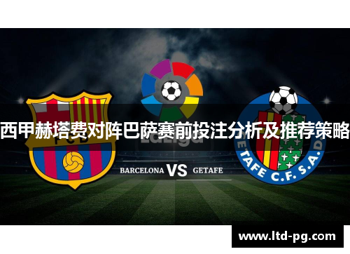 西甲赫塔费对阵巴萨赛前投注分析及推荐策略 西甲赫塔费对阵巴萨赛前投注分析及推荐策略