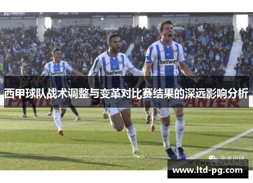 西甲球队战术调整与变革对比赛结果的深远影响分析