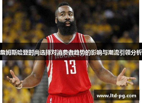 詹姆斯哈登时尚选择对消费者趋势的影响与潮流引领分析 詹姆斯哈登时尚选择对消费者趋势的影响与潮流引领分析