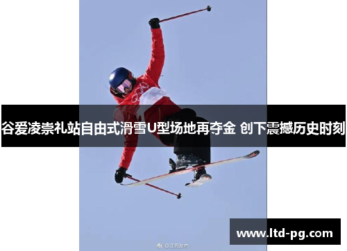 谷爱凌崇礼站自由式滑雪U型场地再夺金 创下震撼历史时刻 谷爱凌崇礼站自由式滑雪U型场地再夺金 创下震撼历史时刻