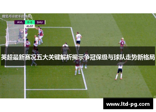 英超最新赛况五大关键解析揭示争冠保级与球队走势新格局