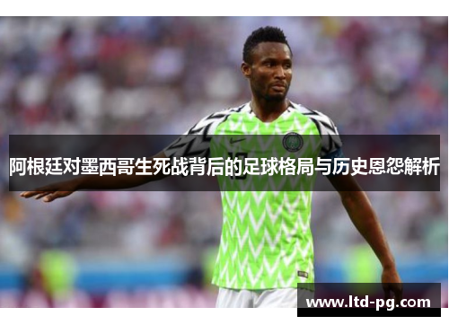阿根廷对墨西哥生死战背后的足球格局与历史恩怨解析 阿根廷对墨西哥生死战背后的足球格局与历史恩怨解析