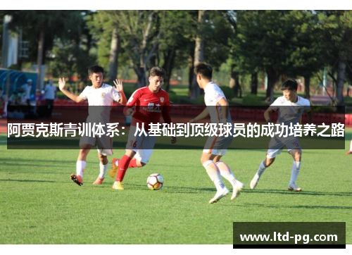 阿贾克斯青训体系：从基础到顶级球员的成功培养之路