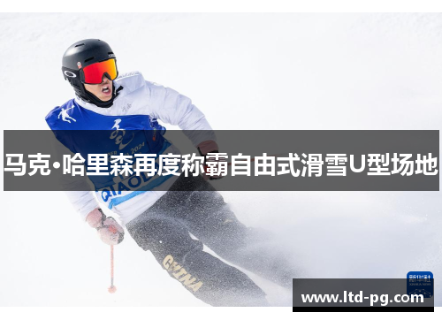 马克·哈里森再度称霸自由式滑雪U型场地 马克·哈里森再度称霸自由式滑雪U型场地