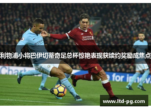 利物浦小将巴伊切蒂奇足总杯惊艳表现获续约奖励成焦点