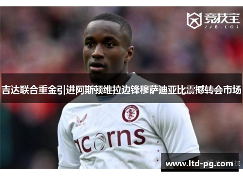 吉达联合重金引进阿斯顿维拉边锋穆萨迪亚比震撼转会市场 吉达联合重金引进阿斯顿维拉边锋穆萨迪亚比震撼转会市场
